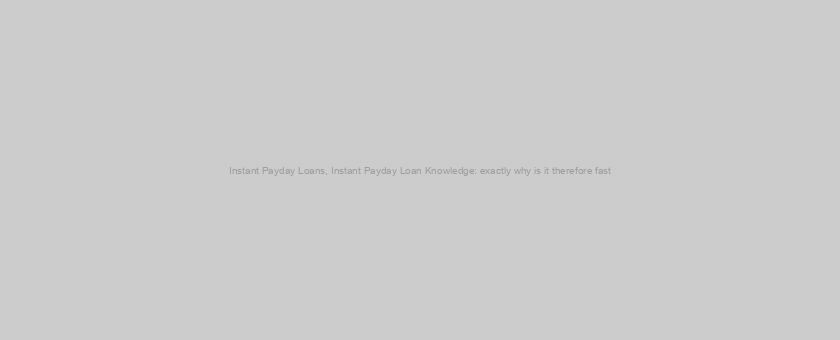 Instant Payday Loans, Instant Payday Loan Knowledge: exactly why is it therefore fast?